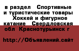  в раздел : Спортивные и туристические товары » Хоккей и фигурное катание . Свердловская обл.,Краснотурьинск г.